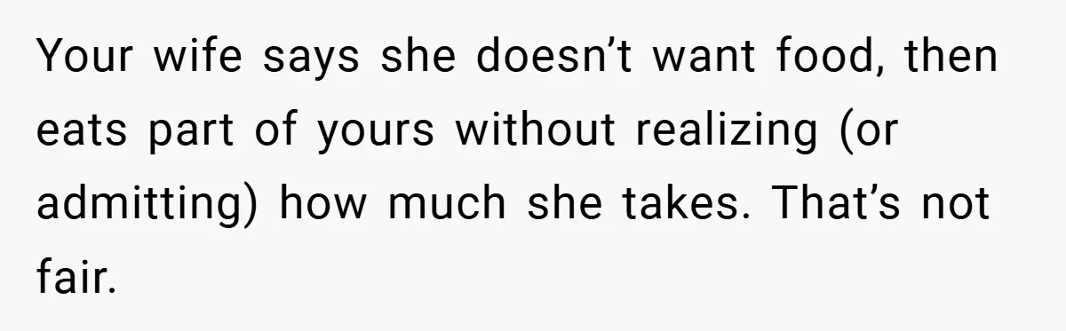 Your wife says she doesn’t want food, then eats part of yours without realizing (or admitting) how much she takes. That’s not fair.
