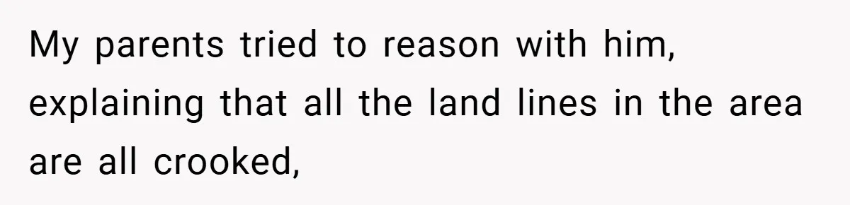 My parents tried to reason with him, explaining that all the land lines in the area are all crooked,