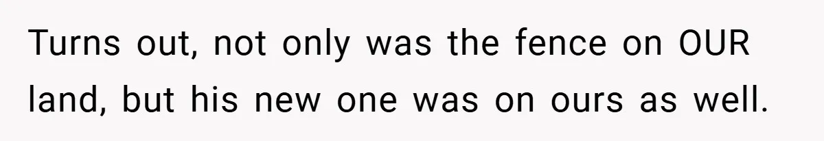 Turns out, not only was the fence on OUR land, but his new one was on ours as well.