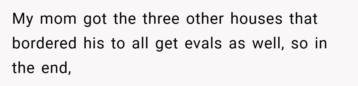 My mom got the three other houses that bordered his to all get evals as well, so in the end,
