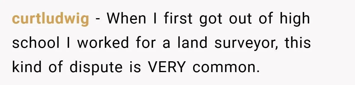 curtludwig − When I first got out of high school I worked for a land surveyor, this kind of dispute is VERY common.
