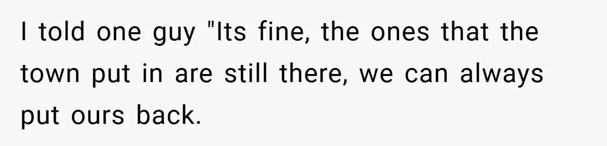 I told one guy "Its fine, the ones that the town put in are still there, we can always put ours back.