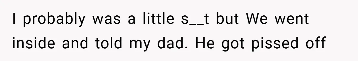 I probably was a little s__t but We went inside and told my dad. He got pissed off