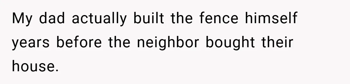 My dad actually built the fence himself years before the neighbor bought their house.