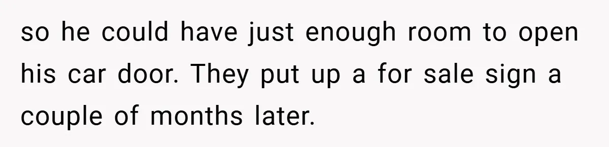 so he could have just enough room to open his car door. They put up a for sale sign a couple of months later.