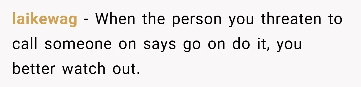 laikewag − When the person you threaten to call someone on says go on do it, you better watch out.