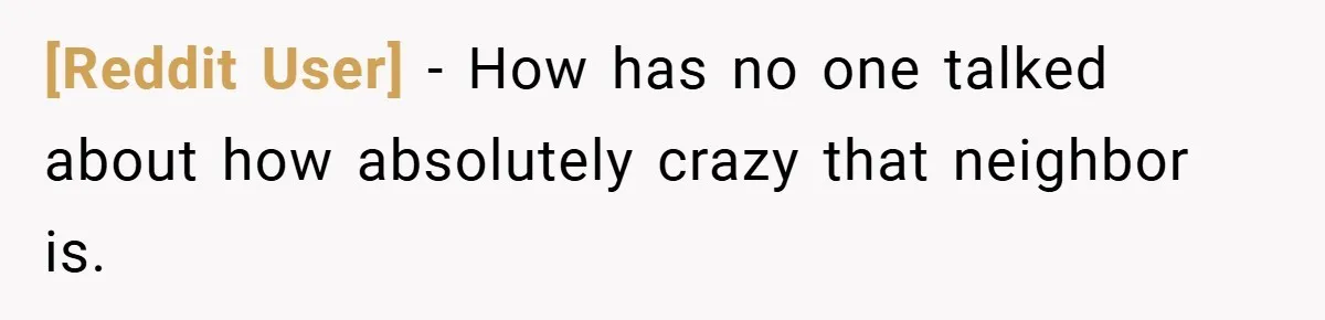 [Reddit User] − How has no one talked about how absolutely crazy that neighbor is.