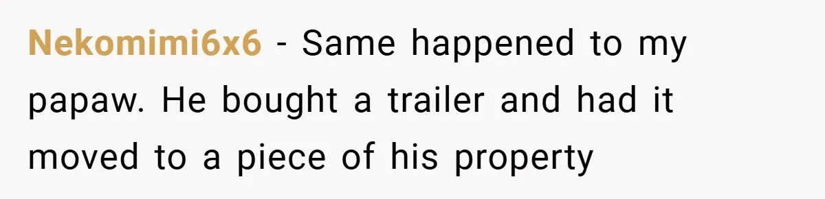 Nekomimi6x6 − Same happened to my papaw. He bought a trailer and had it moved to a piece of his property