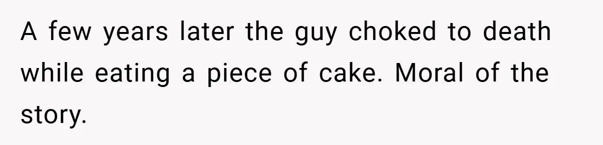 A few years later the guy choked to death while eating a piece of cake. Moral of the story.