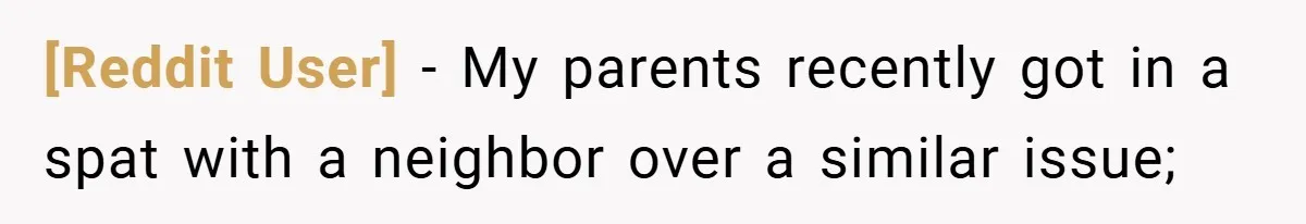 [Reddit User] − My parents recently got in a spat with a neighbor over a similar issue;