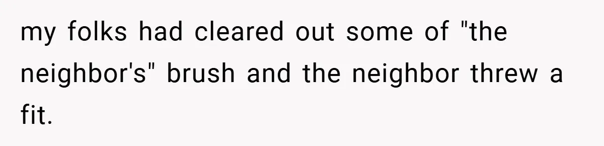 my folks had cleared out some of "the neighbor's" brush and the neighbor threw a fit.