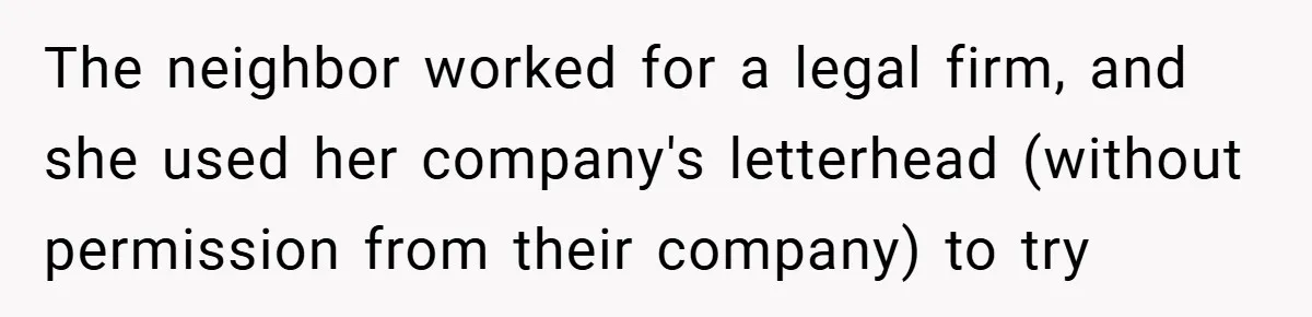 The neighbor worked for a legal firm, and she used her company's letterhead (without permission from their company) to try