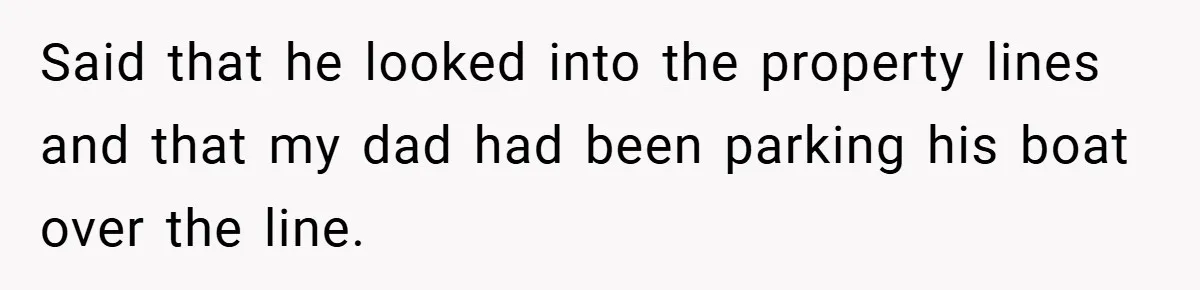 Said that he looked into the property lines and that my dad had been parking his boat over the line.