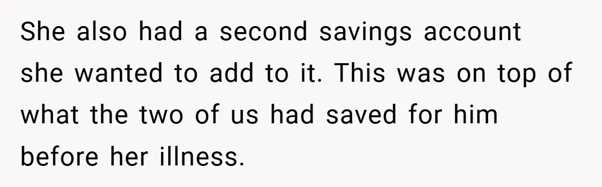 She also had a second savings account she wanted to add to it. This was on top of what the two of us had saved for him before her illness.