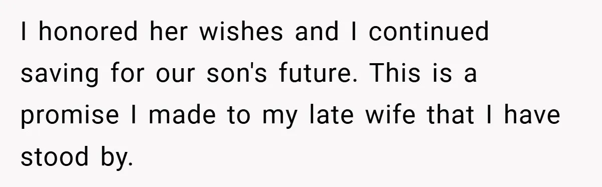 I honored her wishes and I continued saving for our son's future. This is a promise I made to my late wife that I have stood by.