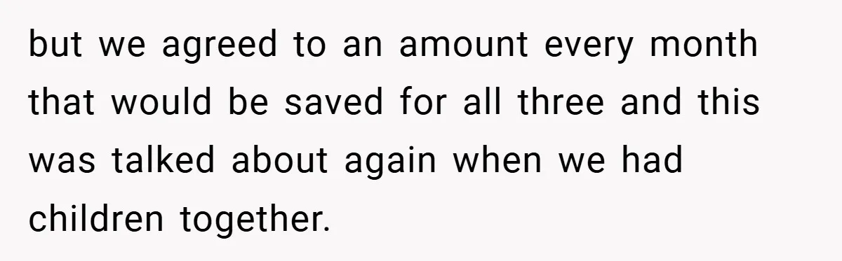 but we agreed to an amount every month that would be saved for all three and this was talked about again when we had children together.