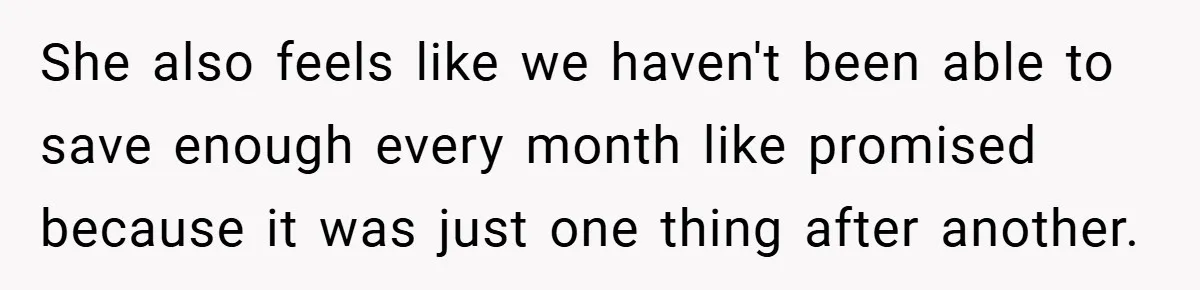 She also feels like we haven't been able to save enough every month like promised because it was just one thing after another.