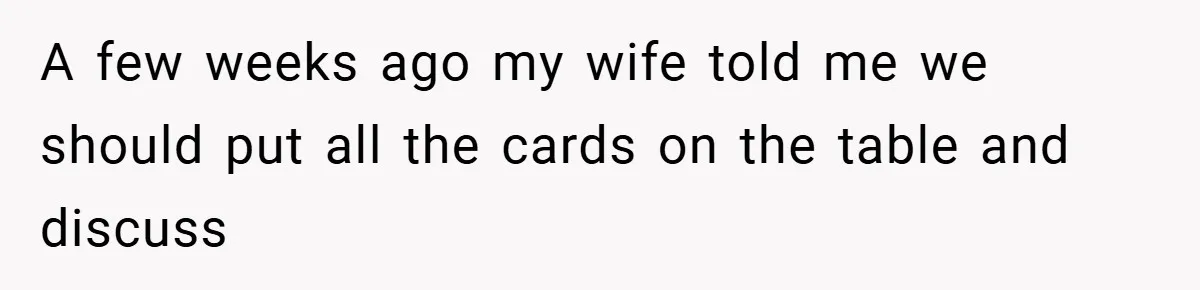 A few weeks ago my wife told me we should put all the cards on the table and discuss