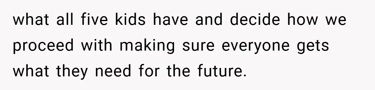 what all five kids have and decide how we proceed with making sure everyone gets what they need for the future.