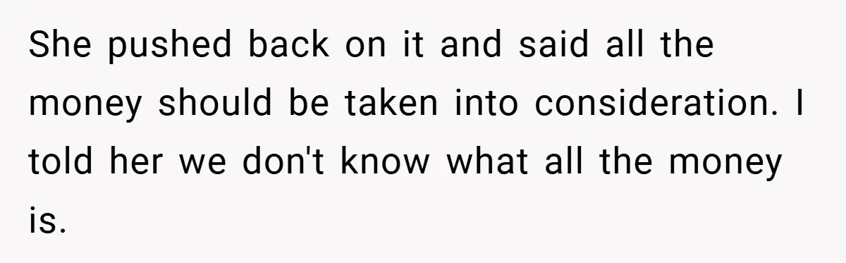 She pushed back on it and said all the money should be taken into consideration. I told her we don't know what all the money is.