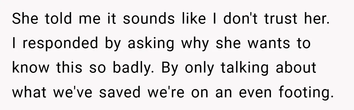 She told me it sounds like I don't trust her. I responded by asking why she wants to know this so badly. By only talking about what we've saved we're...