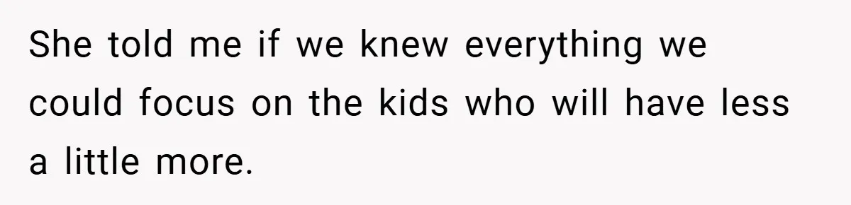 She told me if we knew everything we could focus on the kids who will have less a little more.