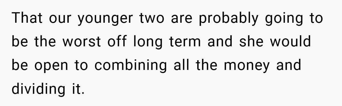 That our younger two are probably going to be the worst off long term and she would be open to combining all the money and dividing it.