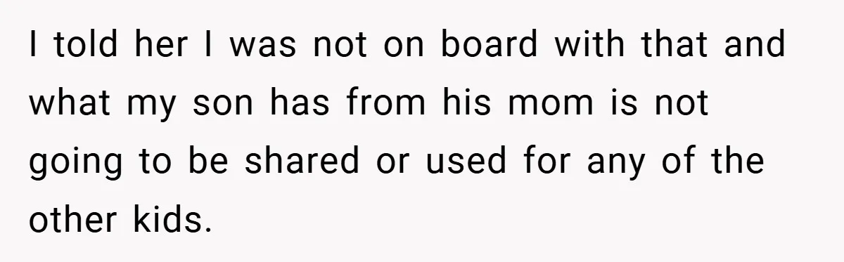 I told her I was not on board with that and what my son has from his mom is not going to be shared or used for any of the...