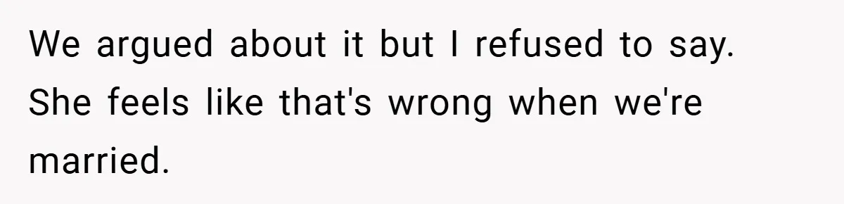 We argued about it but I refused to say. She feels like that's wrong when we're married.