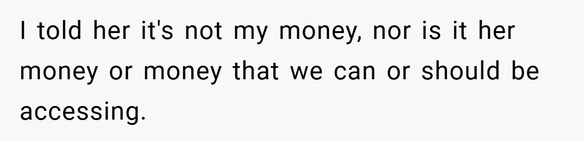 I told her it's not my money, nor is it her money or money that we can or should be accessing.