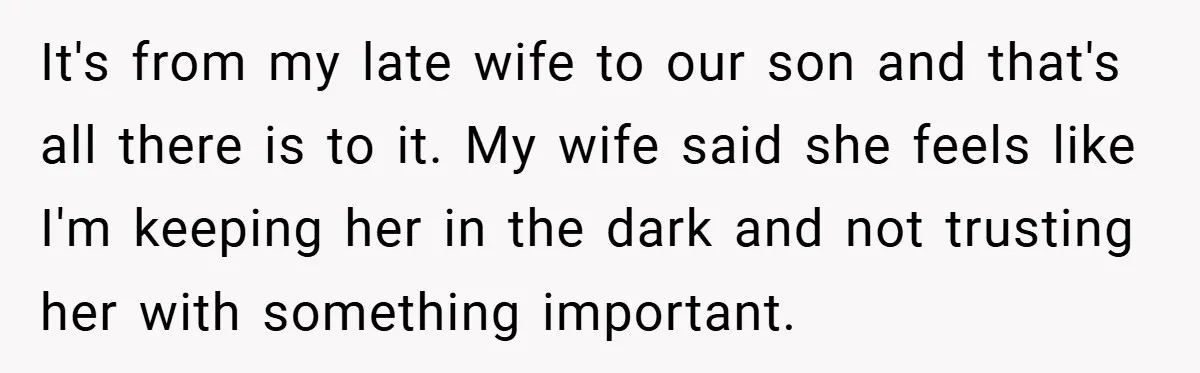 It's from my late wife to our son and that's all there is to it. My wife said she feels like I'm keeping her in the dark and not trusting...