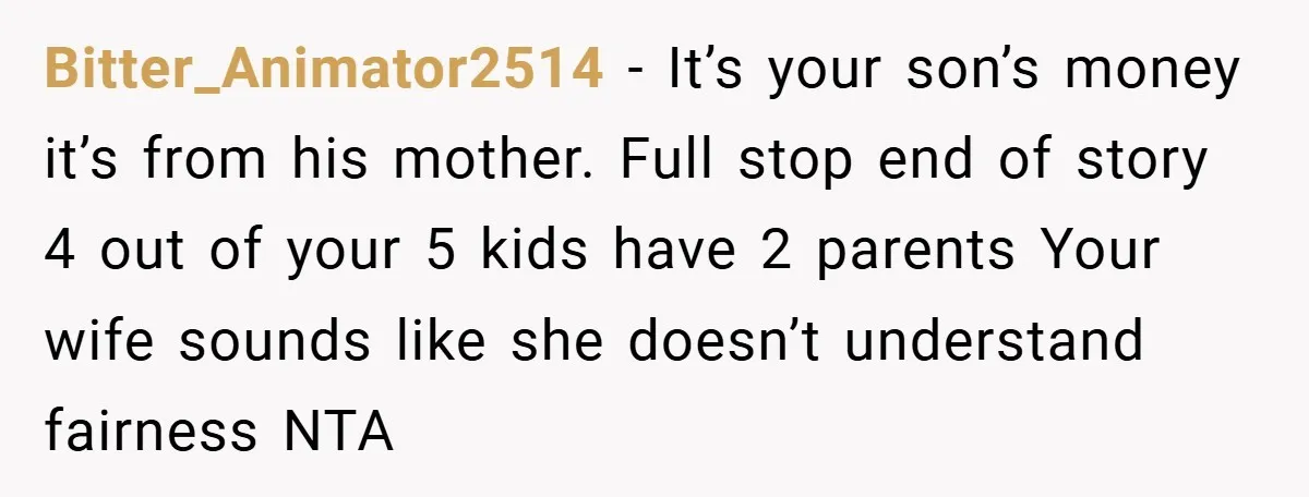 Bitter_Animator2514 − It’s your son’s money it’s from his mother. Full stop end of story 4 out of your 5 kids have 2 parents Your wife sounds like she doesn’t...
