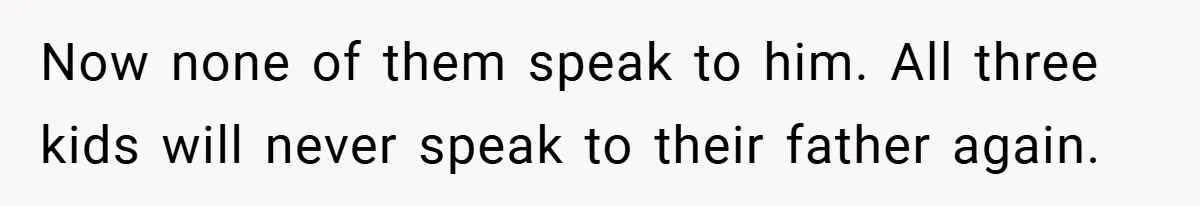 Now none of them speak to him. All three kids will never speak to their father again.