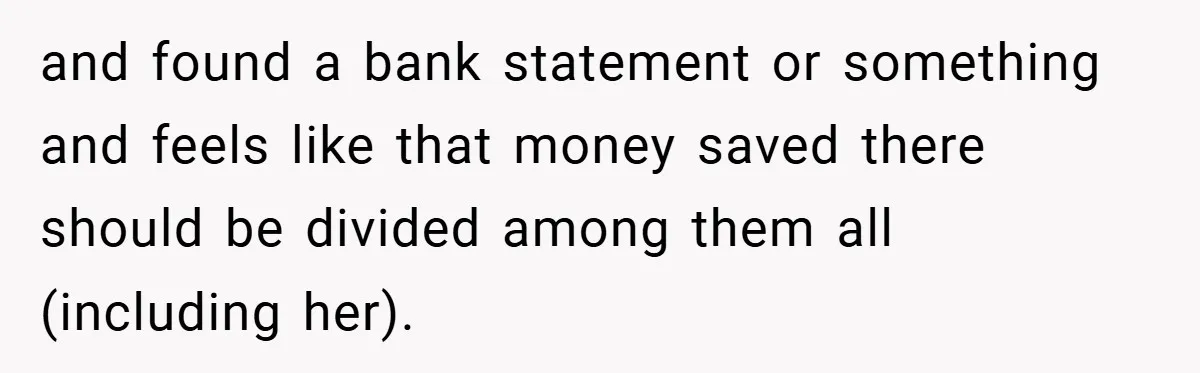 and found a bank statement or something and feels like that money saved there should be divided among them all (including her).