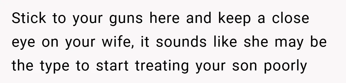 Stick to your guns here and keep a close eye on your wife, it sounds like she may be the type to start treating your son poorly