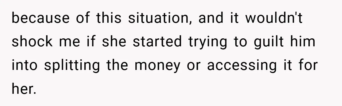 because of this situation, and it wouldn't shock me if she started trying to guilt him into splitting the money or accessing it for her.