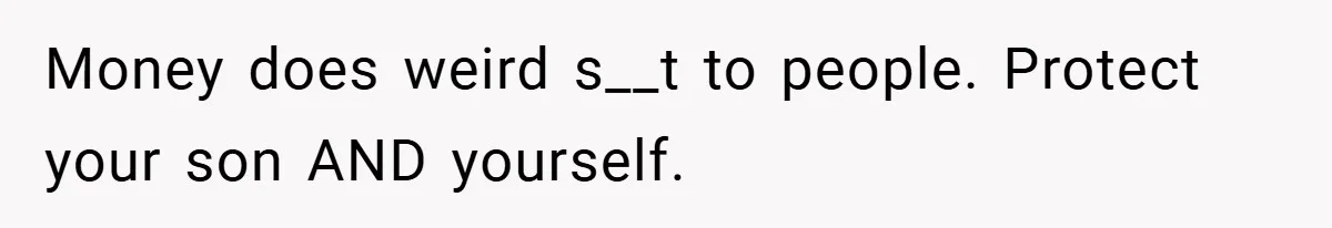 Money does weird s__t to people. Protect your son AND yourself.
