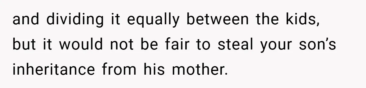 and dividing it equally between the kids, but it would not be fair to steal your son’s inheritance from his mother.