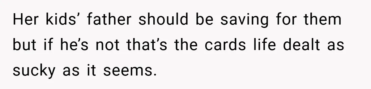 Her kids’ father should be saving for them but if he’s not that’s the cards life dealt as sucky as it seems.