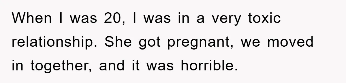 When I was 20, I was in a very toxic relationship. She got pregnant, we moved in together, and it was horrible.