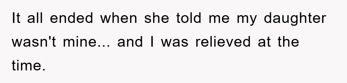 It all ended when she told me my daughter wasn't mine... and I was relieved at the time.