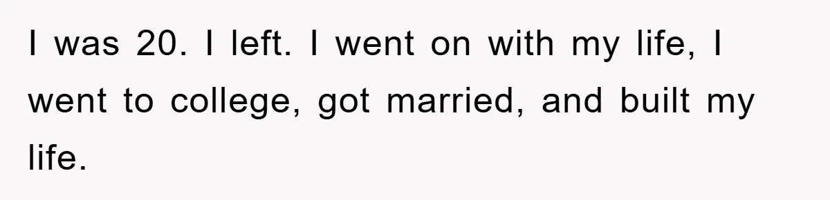 I was 20. I left. I went on with my life, I went to college, got married, and built my life.