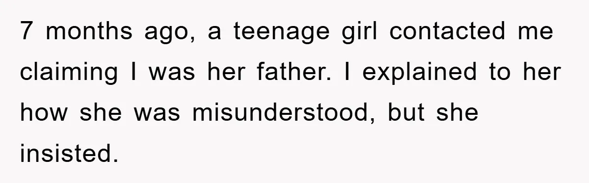 7 months ago, a teenage girl contacted me claiming I was her father. I explained to her how she was misunderstood, but she insisted.