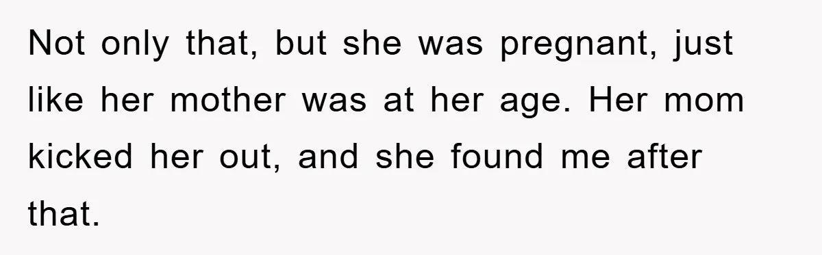 Not only that, but she was pregnant, just like her mother was at her age. Her mom kicked her out, and she found me after that.