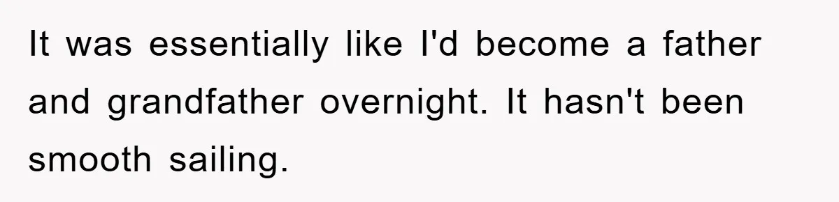 It was essentially like I'd become a father and grandfather overnight. It hasn't been smooth sailing.