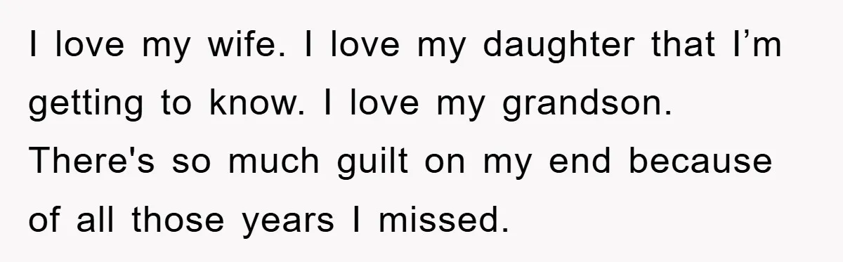 I love my wife. I love my daughter that I’m getting to know. I love my grandson. There's so much guilt on my end because of all those years I...