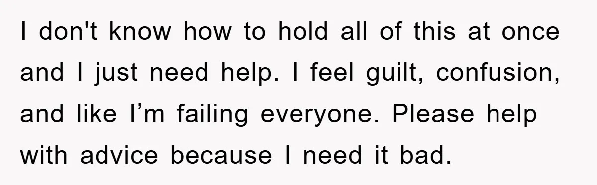 I don't know how to hold all of this at once and I just need help. I feel guilt, confusion, and like I’m failing everyone. Please help with advice because...