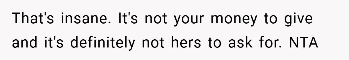 That's insane. It's not your money to give and it's definitely not hers to ask for. NTA