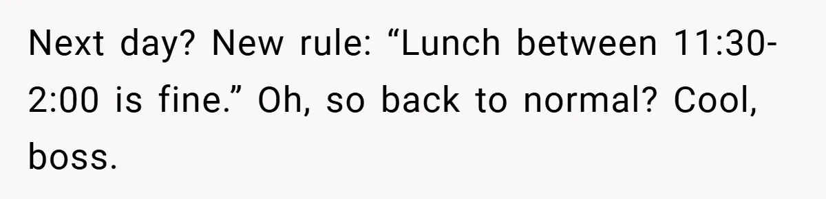 Next day? New rule: “Lunch between 11:30-2:00 is fine.” Oh, so back to normal? Cool, boss.