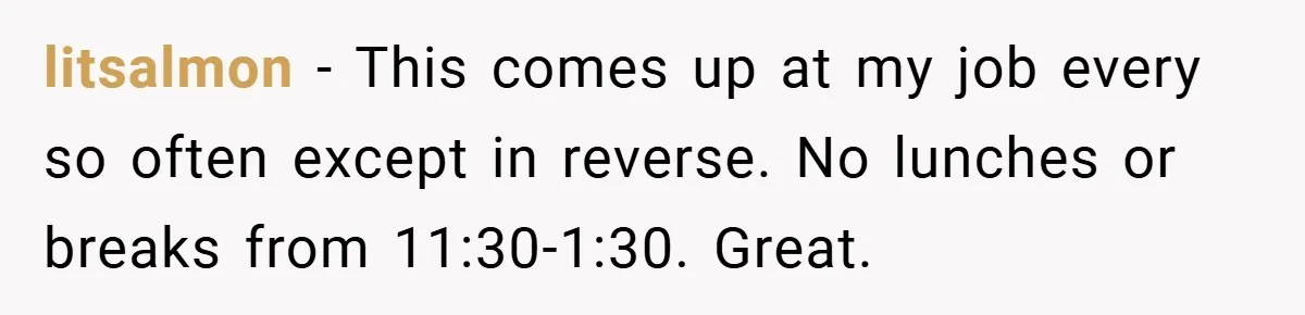 litsalmon − This comes up at my job every so often except in reverse. No lunches or breaks from 11:30-1:30. Great.